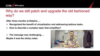 6© 2016 Delphix Corporation
Why do we still patch and upgrade the old fashioned
way?
After three months at Delphix….
 Rec...