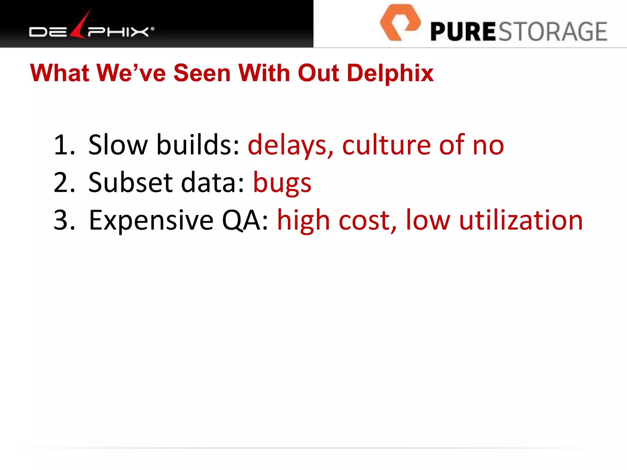 What We’ve Seen With Out Delphix
1. Slow builds: delays, culture of no
2. Subset data: bugs
3. Expensive QA: high cost, low utilization
 