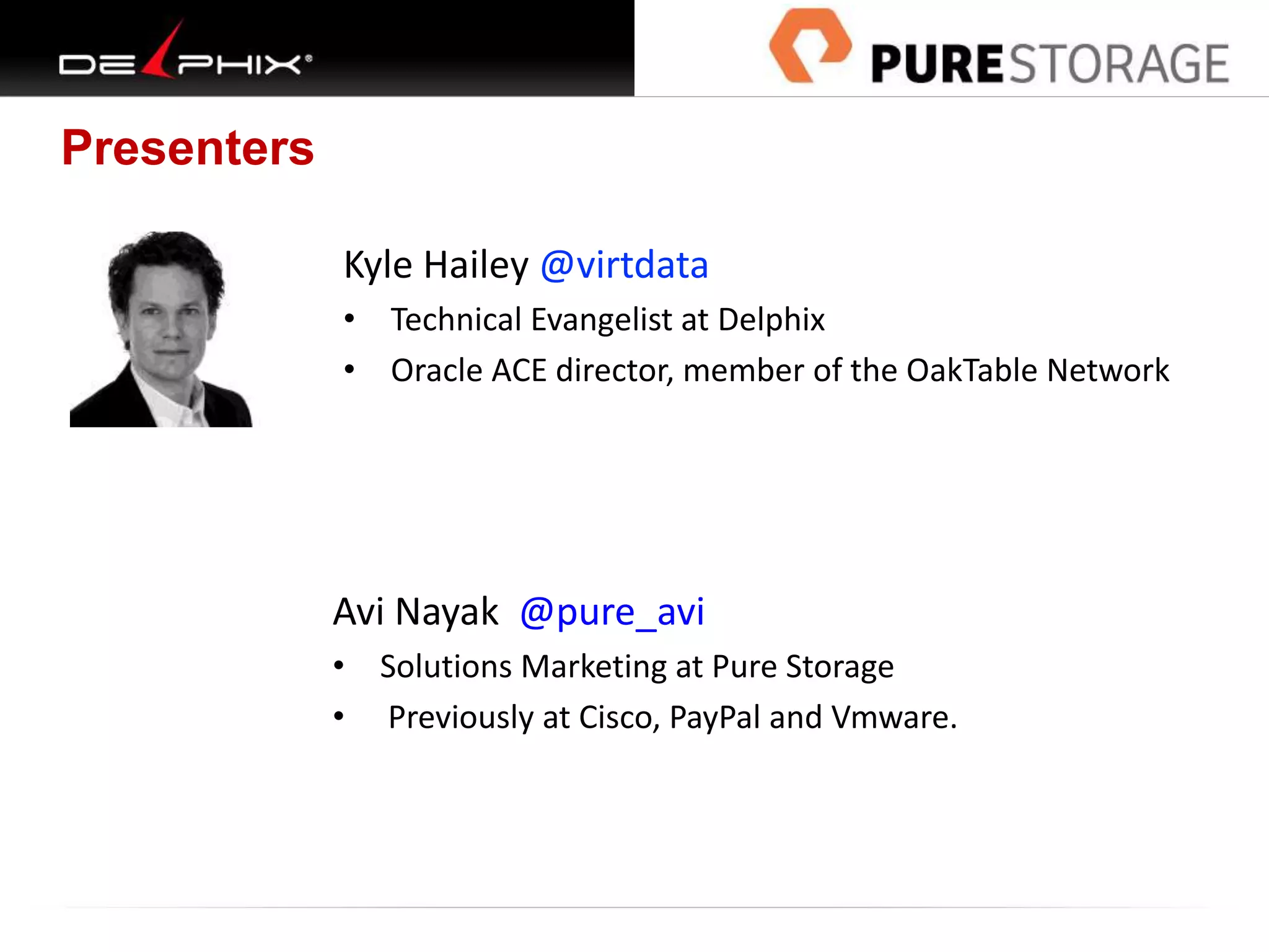 Presenters
Kyle Hailey @virtdata
• Technical Evangelist at Delphix
• Oracle ACE director, member of the OakTable Network
Avi Nayak @pure_avi
• Solutions Marketing at Pure Storage
• Previously at Cisco, PayPal and Vmware.
 
