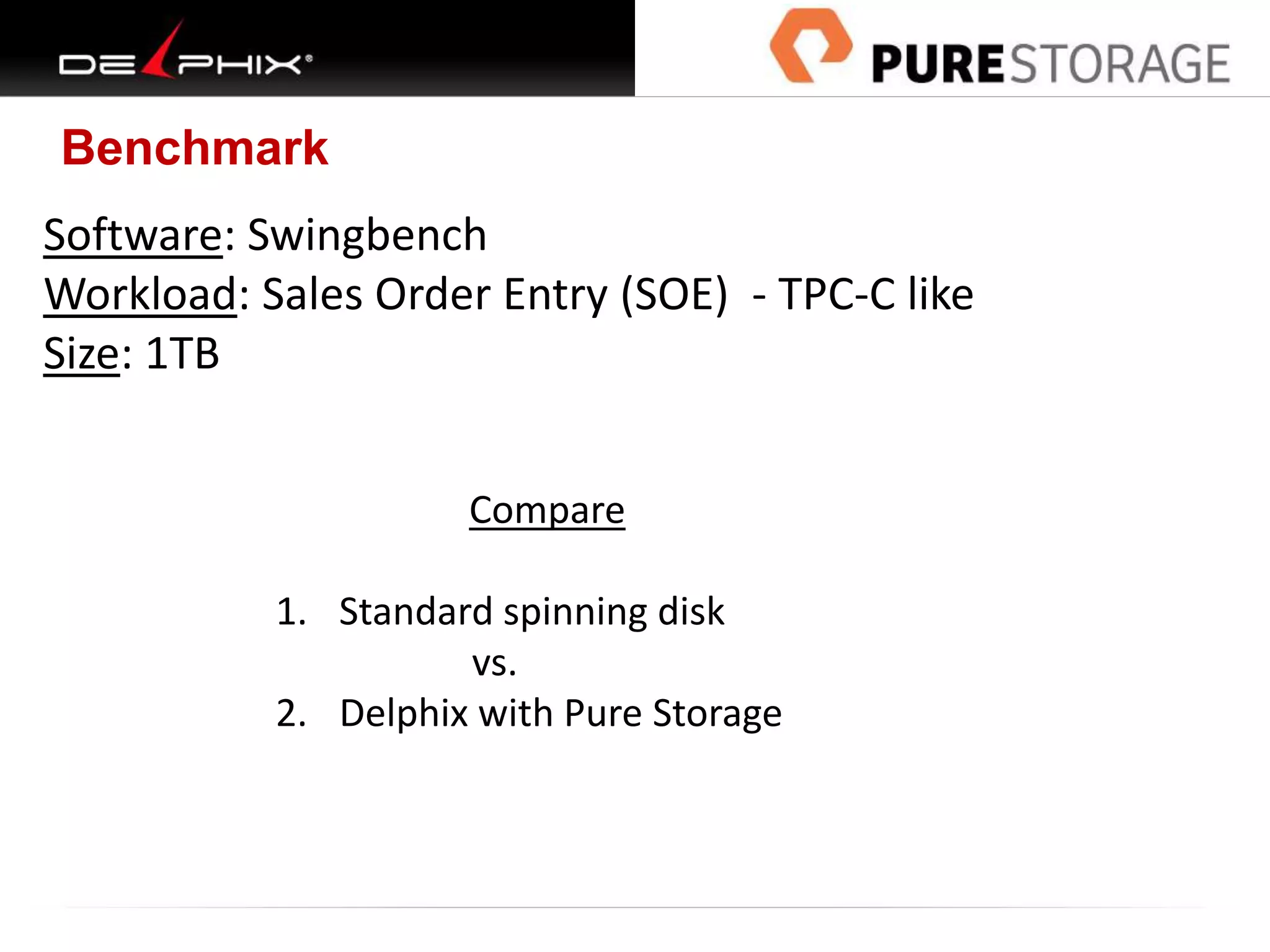 Benchmark
Software: Swingbench
Workload: Sales Order Entry (SOE) - TPC-C like
Size: 1TB
Compare
1. Standard spinning disk
vs.
2. Delphix with Pure Storage
 