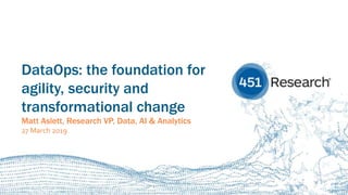 451RESEARCH.COM
©2019 451 Research. All Rights Reserved.
DataOps: the foundation for
agility, security and
transformational change
Matt Aslett, Research VP, Data, AI & Analytics
27 March 2019
 