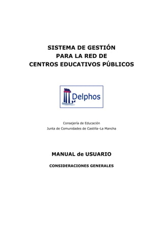 SISTEMA DE GESTIÓN
         PARA LA RED DE
CENTROS EDUCATIVOS PÚBLICOS




             Consejería de Educación
    Junta de Comunidades de Castilla–La Mancha




      MANUAL de USUARIO

     CONSIDERACIONES GENERALES
 