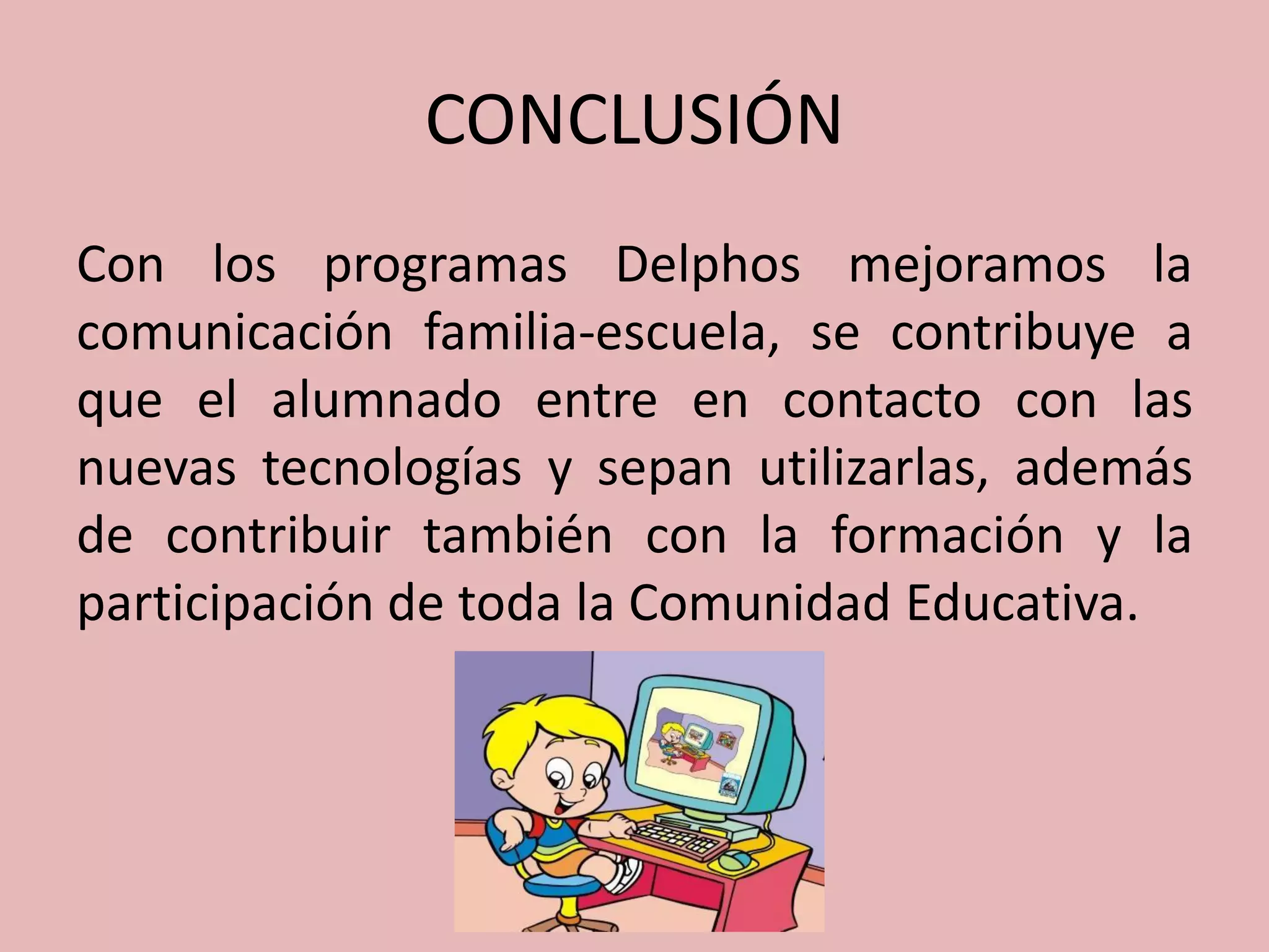 CONCLUSIÓN
Con los programas Delphos mejoramos la
comunicación familia-escuela, se contribuye a
que el alumnado entre en contacto con las
nuevas tecnologías y sepan utilizarlas, además
de contribuir también con la formación y la
participación de toda la Comunidad Educativa.
 