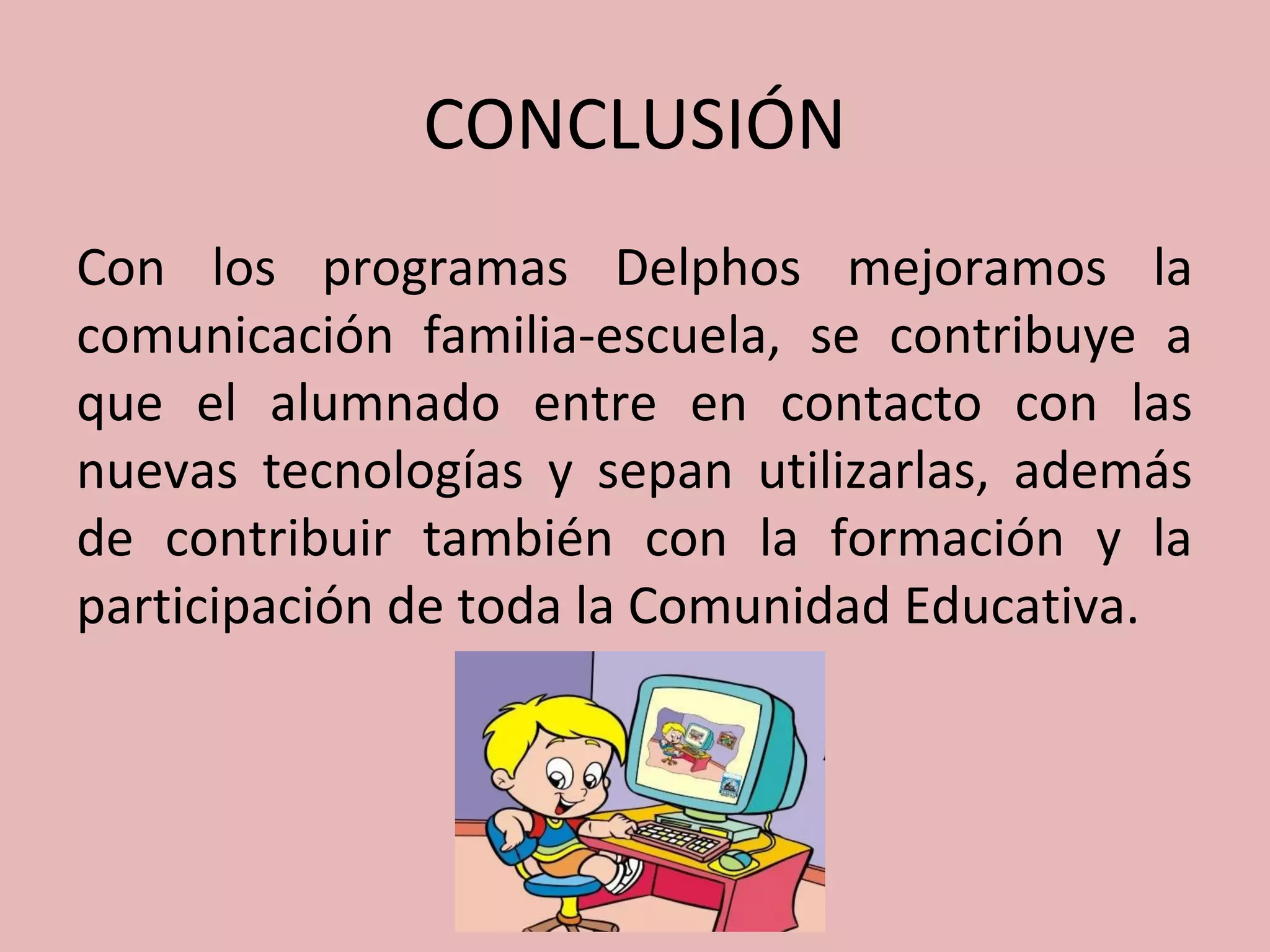 CONCLUSIÓN
Con los programas Delphos mejoramos la
comunicación familia-escuela, se contribuye a
que el alumnado entre en contacto con las
nuevas tecnologías y sepan utilizarlas, además
de contribuir también con la formación y la
participación de toda la Comunidad Educativa.
 