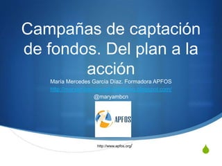 Campañas de captación
de fondos. Del plan a la
        acción
   María Mercedes García Díaz. Formadora APFOS
   http://maryambarcelonafundraising.blogspot.com/
                    @maryambcn




                     http://www.apfos.org/
                                                     S
 