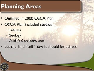 Planning Areas
• Outlined in 2000 OSCA Plan
• OSCA Plan included studies
– Habitats
– Geology
– Wildlife Corridors, uses

• Let the land “tell” how it should be utilized

 