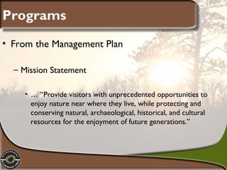 Programs
• From the Management Plan
– Mission Statement
• … “Provide visitors with unprecedented opportunities to
enjoy nature near where they live, while protecting and
conserving natural, archaeological, historical, and cultural
resources for the enjoyment of future generations.”

 