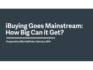 iBuying Goes Mainstream:
How Big Can it Get?
Prepared by Mike DelPrete, February 2019
 
