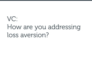 VC:
How are you addressing
loss aversion?
 