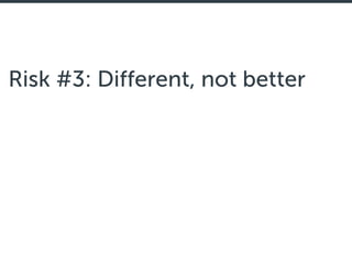 Risk #3: Different, not better
 