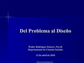 Del Problema al Diseño Walter Rodríguez Irizarry, Psy.D. Departamento de Ciencias Sociales 13 de abril de 2010   Experimental Methodology 10/e 