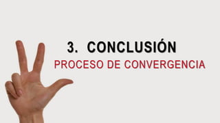 3. CONCLUSIÓN
PROCESO DE CONVERGENCIA
 