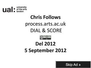 Chris Follows
process.arts.ac.uk
  DIAL & SCORE

    Del 2012
5 September 2012
 