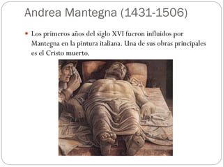 Andrea Mantegna (1431-1506)
 Los primeros años del siglo XVI fueron influidos por
Mantegna en la pintura italiana. Una de sus obras principales
es el Cristo muerto.
 