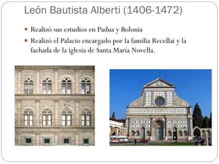 León Bautista Alberti (1406-1472)
 Realizó sus estudios en Padua y Bolonia
 Realizó el Palacio encargado por la familia Recellai y la
fachada de la iglesia de Santa María Novella.
 