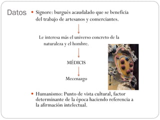 Datos  Signore: burgués acaudalado que se beneficia
del trabajo de artesanos y comerciantes.
Le interesa más el universo concreto de la
naturaleza y el hombre.
 Humanismo: Punto de vista cultural, factor
determinante de la época haciendo referencia a
la afirmación intelectual.
MÉDICIS
Mecenazgo
 