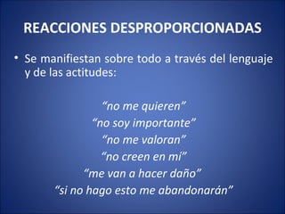 REACCIONES DESPROPORCIONADAS
• Se manifiestan sobre todo a través del lenguaje
  y de las actitudes:

                 “no me quieren”
               “no soy importante”
                 “no me valoran”
                 “no creen en mí”
             “me van a hacer daño”
       “si no hago esto me abandonarán”
 
