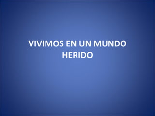 VIVIMOS EN UN MUNDO
       HERIDO
 