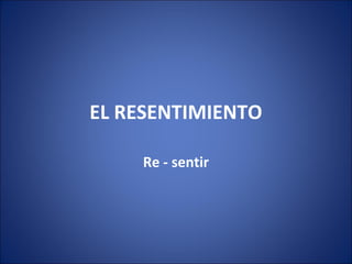 EL RESENTIMIENTO

    Re - sentir
 