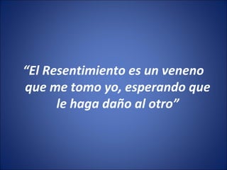 “El Resentimiento es un veneno
que me tomo yo, esperando que
      le haga daño al otro”
 