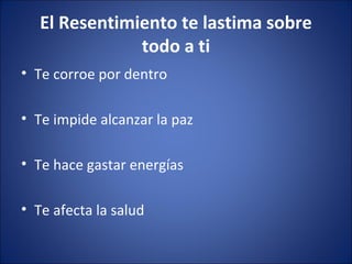 El Resentimiento te lastima sobre
               todo a ti
• Te corroe por dentro

• Te impide alcanzar la paz

• Te hace gastar energías

• Te afecta la salud
 