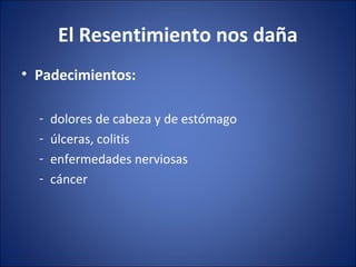 El Resentimiento nos daña
• Padecimientos:

  -   dolores de cabeza y de estómago
  -   úlceras, colitis
  -   enfermedades nerviosas
  -   cáncer
 