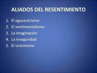 ALIADOS DEL RESENTIMIENTO
1.   El egocentrismo
2.   El sentimentalismo
3.   La imaginación
4.   La inseguridad
5.   El victimismo
 