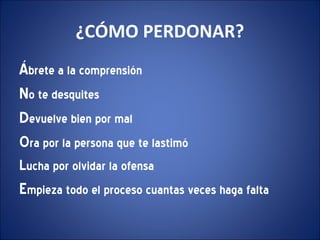 ¿CÓMO PERDONAR?
Ábrete a la comprensión
No te desquites
Devuelve bien por mal
Ora por la persona que te lastimó
Lucha por olvidar la ofensa
Empieza todo el proceso cuantas veces haga falta
 