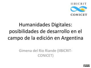 Humanidades Digitales:
posibilidades de desarrollo en el
campo de la edición en Argentina
Gimena del Rio Riande (IIBICRIT-
CONICET)
 