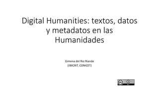 Digital Humanities: textos, datos
y metadatos en las
Humanidades
Gimena del Rio Riande
(IIBICRIT, CONICET)
 