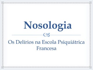 Nosologia
               
Os Delírios na Escola Psiquiátrica
            Francesa
 