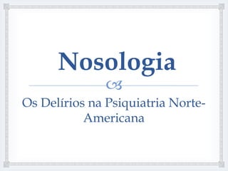Nosologia
               
Os Delírios na Psiquiatria Norte-
           Americana
 