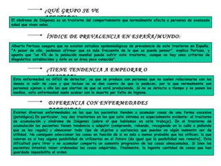 ¿QUÉ GRUPO SE VE AFECTADO? El síndrome de Diógenes es un trastorno del comportamiento que normalmente afecta a personas de avanzada edad que viven solas. ÍNDICE DE PREVALENCIA EN ESPAÑA/MUNDO: Alberto Pertusa asegura que no existen estudios epidemiológicos de prevalencia de este trastorno en España. "A pesar de ello, podemos afirmar que es más frecuente de lo que se puede pensar", explica Pertusa, y apunta que "un 4% de la población mundial puede sufrir este trastorno, aunque no hay unos criterios de diagnóstico establecidos y éste es un área poco conocida". ¿TIENE TENDENCIA A EMPEORAR O MEJORAR? Esta enfermedad es difícil de detectar, ya que se produce con personas que no suelen relacionarse con los demás ni salir de casa y que incluso no se dan cuenta de que la padecen, por lo que normalmente son personas ajenas a ello las que alertan de que se está produciendo. Si no se detecta a tiempo y se ponen los medios, esta enfermedad suele acabar con la muerte por falta de higiene. DIFERENCIA CON ENFERMEDADES PARECIDAS: Existen diversas enfermedades en las que los pacientes tienden a acumular cosas de una forma excesiva (patológica).En particular, hay dos trastornos en los que este síntoma es especialmente evidente: el trastorno de acumulación y síndrome de Diógenes (sobre el que hablamos en este trabajo). En el trastorno de acumulación los pacientes tienen tendencia a adquirir (comprando, robando, recogiendo en la calle o pidiendo que se les regale) y almacenar todo tipo de objetos o sustancias que puedan en algún momento ser de utilidad. No consiguen seleccionar las cosas en función de si es más o menos probable que las utilicen; lo que valoran es si hay alguna posibilidad de utilizarlas en el futuro (da igual que la posibilidad sea remota). Esta dificultad para tirar y no acumular comporta un aumento progresivo de las cosas almacenadas. Si bien los pacientes intentan tener ordenadas las cosas adquiridas, finalmente, la ingente cantidad de cosas que han guardado imposibilita el orden 