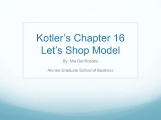 Kotler’s Chapter 16
 Let’s Shop Model
         By: Mia Del Rosario

  Ateneo Graduate School of Business
 