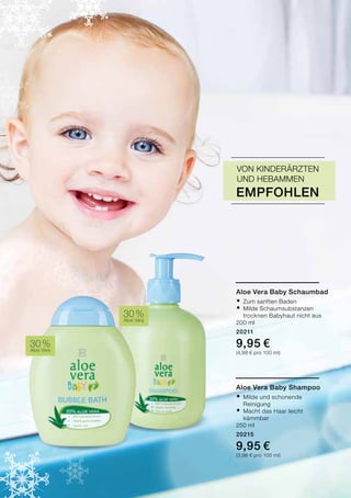 30 %Aloe Vera
30 %
Aloe Vera
Aloe Vera Baby Shampoo
®	Milde und schonende
	Reinigung
®	Macht das Haar leicht
	kämmbar
250 ml
20215
9,95 €
(3,98 € pro 100 ml)
Aloe Vera Baby Schaumbad
®	Zum sanften Baden
®	Milde Schaumsubstanzen
	 trocknen Babyhaut nicht aus
200 ml
20211
9,95 €
(4,98 € pro 100 ml)
empfohlen
Von Kinderärzten
und Hebammen
 