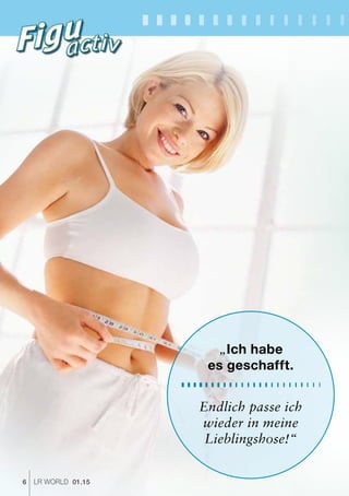 6 LR world 01.15
„Ich habe
es geschafft.
Endlich passe ich
wieder in meine
Lieblingshose!“
 