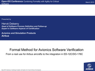 Formal Method for Avionics Software Verification From a real use for Airbus aircrafts to the integration in ED-12C/DO-178C  Open-DO Conference   Combining Formality with Agility for Critical Software Presented by Hervé Delseny Head of Software Process Definition and Follow-up Expert in Software Aspects of Certification Avionics and Simulation Products Airbus 