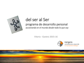 del ser al Ser
programa de desarrollo personal
accionando en el mundo desde todo lo que soy
Vitoria - Gasteiz 2015-16
norgara
acompañamos tu desarrollo
zure garapenean bidelagun
 