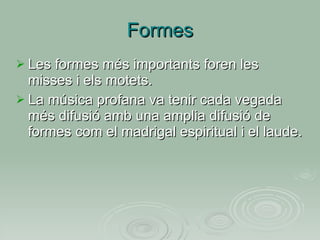 Formes Les formes més importants foren les misses i els motets. La música profana va tenir cada vegada més difusió amb una amplia difusió de formes com el madrigal espiritual i el laude. 