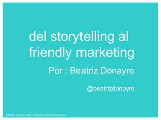del storytelling al
friendly marketing
©Beatriz Donayre, 2014 . Todos los derechos reservados
Por : Beatriz Donayre
@beatrizdonayre
 