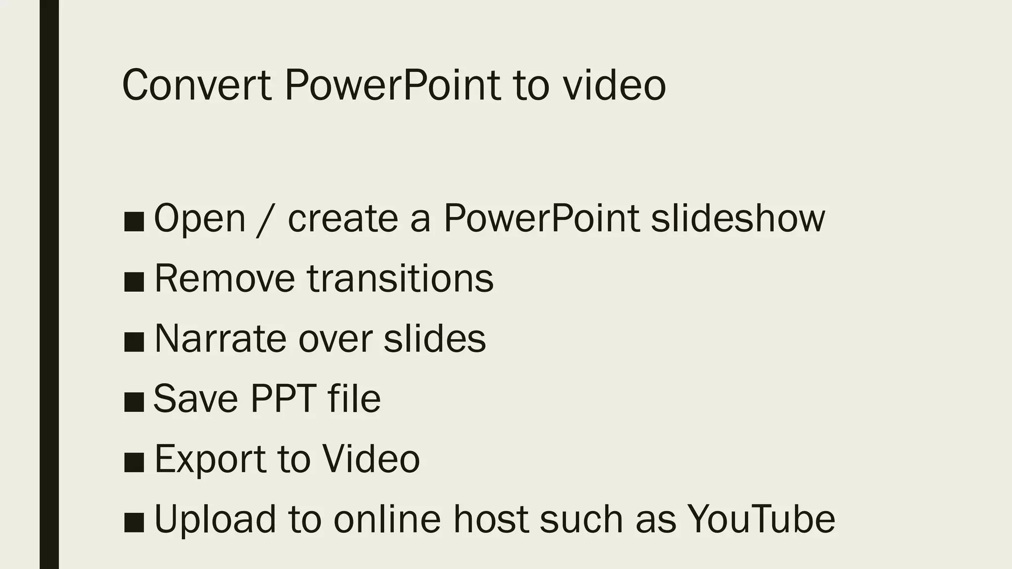Convert PowerPoint to video
■ Open / create a PowerPoint slideshow
■ Remove transitions
■ Narrate over slides
■ Save PPT file
■ Export to Video
■ Upload to online host such as YouTube
 