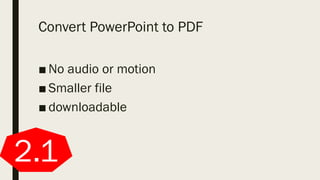 Convert PowerPoint to PDF
■ No audio or motion
■ Smaller file
■ downloadable
2.1
 
