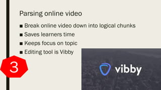 Parsing online video
■ Break online video down into logical chunks
■ Saves learners time
■ Keeps focus on topic
■ Editing tool is Vibby
3
 