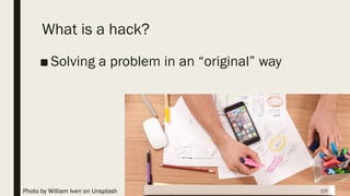 What is a hack?
■ Solving a problem in an “original” way
Photo by William Iven on Unsplash
 