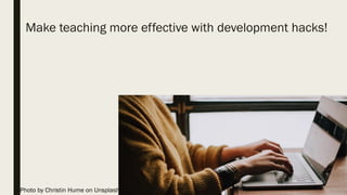 Make teaching more effective with development hacks!
Photo by Christin Hume on Unsplash
 