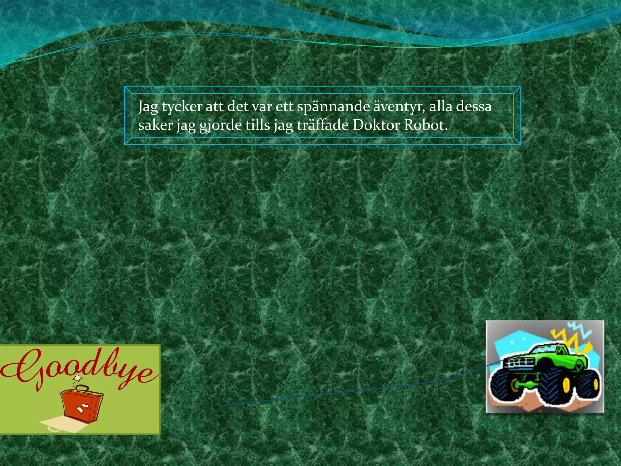 Jag tycker att det var ett spännande äventyr, alla dessa saker jag gjorde tills jag träffade Doktor Robot.