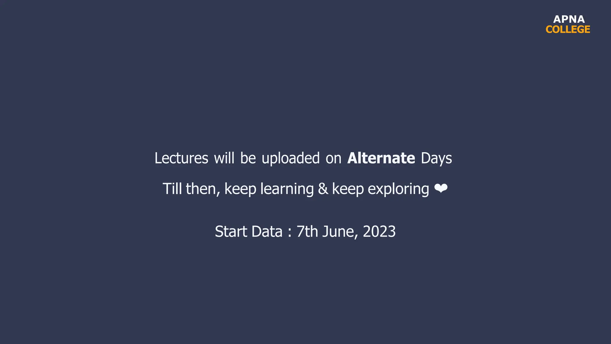 APNA
COLLEGE
Lectures will be uploaded on Alternate Days
Till then, keep learning & keep exploring ❤
Start Data : 7th June, 2023
 