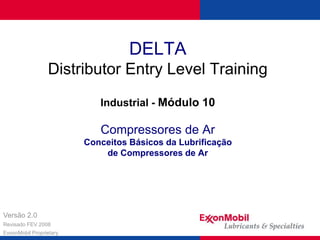 DELTA
Distributor Entry Level Training
Industrial - Módulo 10
Compressores de Ar
Conceitos Básicos da Lubrificação
de Compressores de Ar
Versão 2.0
Revisado FEV 2008
ExxonMobil Proprietary
 