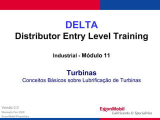 DELTA
Distributor Entry Level Training
Industrial - Módulo 11
Turbinas
Conceitos Básicos sobre Lubrificação de Turbinas
Versão 2.0
Revisado Fev 2008
ExxonMobil Proprietary
 