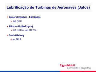 Lubrificação de Turbinas de Aeronaves (Jatos)
 General Electric - LM Series
 Jet Oil II
 Allison (Rolls-Royce)
 Jet Oi...